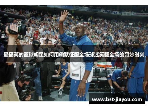 最搞笑的篮球明星如何用幽默征服全场球迷笑翻全场的奇妙时刻